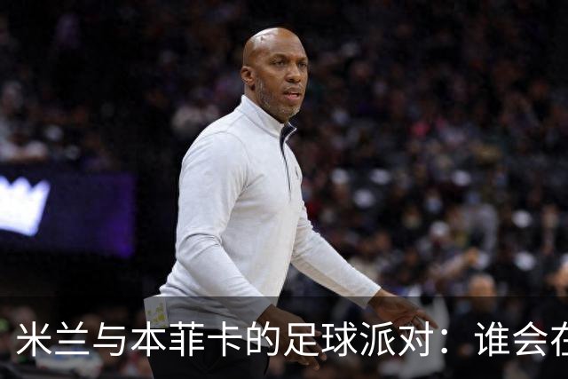 米兰与本菲卡的足球派对：谁会在绿茵场上唱主角？